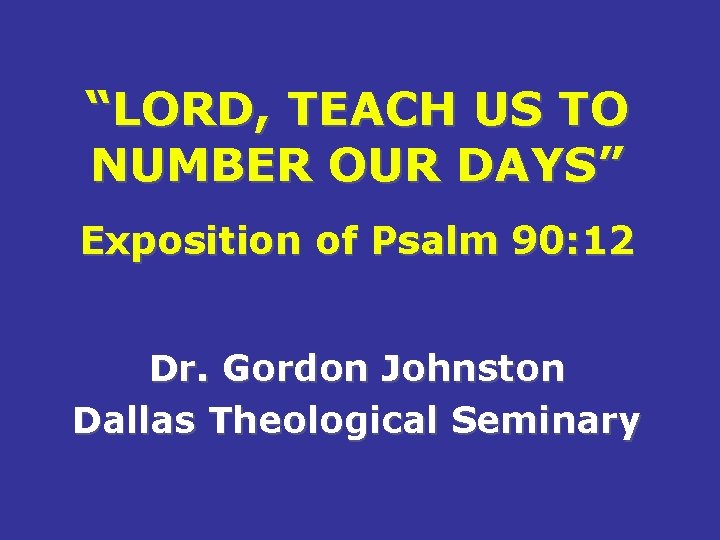“LORD, TEACH US TO NUMBER OUR DAYS” Exposition of Psalm 90: 12 Dr. Gordon
