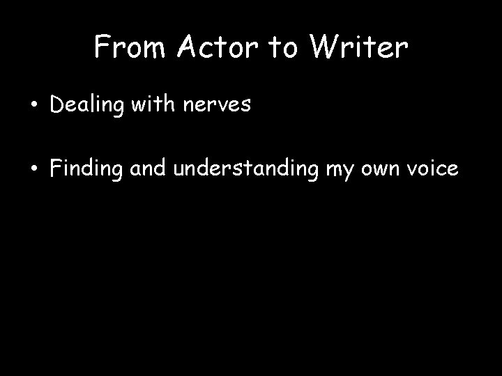 From Actor to Writer • Dealing with nerves • Finding and understanding my own