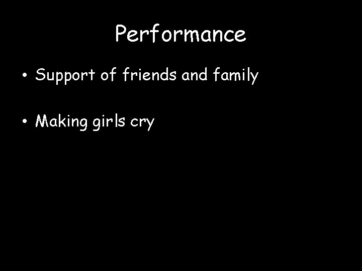Performance • Support of friends and family • Making girls cry 
