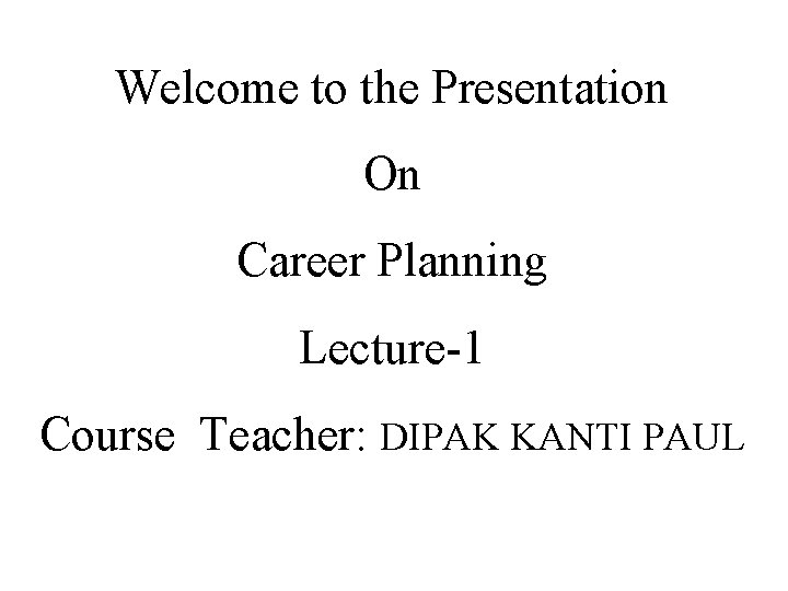 Welcome to the Presentation On Career Planning Lecture-1 Course Teacher: DIPAK KANTI PAUL 