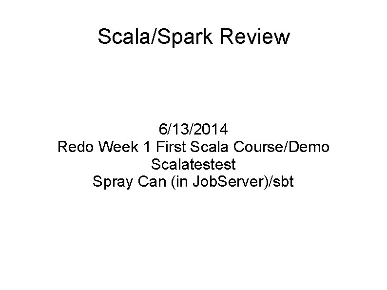 Scala/Spark Review 6/13/2014 Redo Week 1 First Scala Course/Demo Scalatestest Spray Can (in Job.