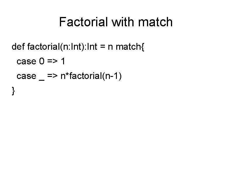 Factorial with match def factorial(n: Int): Int = n match{ case 0 => 1