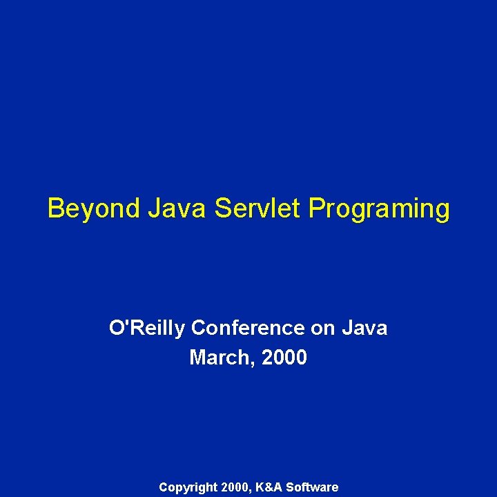 Beyond Java Servlet Programing O'Reilly Conference on Java March, 2000 Copyright 2000, K&A Software