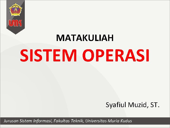 MATAKULIAH SISTEM OPERASI Syafiul Muzid, ST. Jurusan Sistem Informasi, Fakultas Teknik, Universitas Muria Kudus