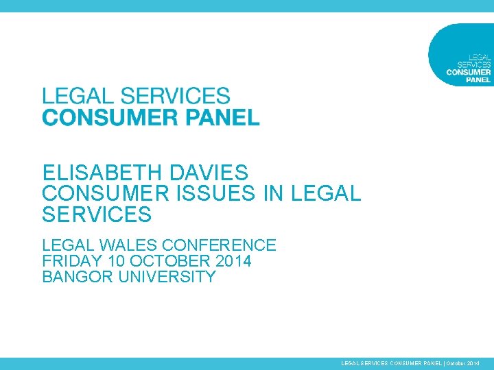 ELISABETH DAVIES CONSUMER ISSUES IN LEGAL SERVICES LEGAL WALES CONFERENCE FRIDAY 10 OCTOBER 2014