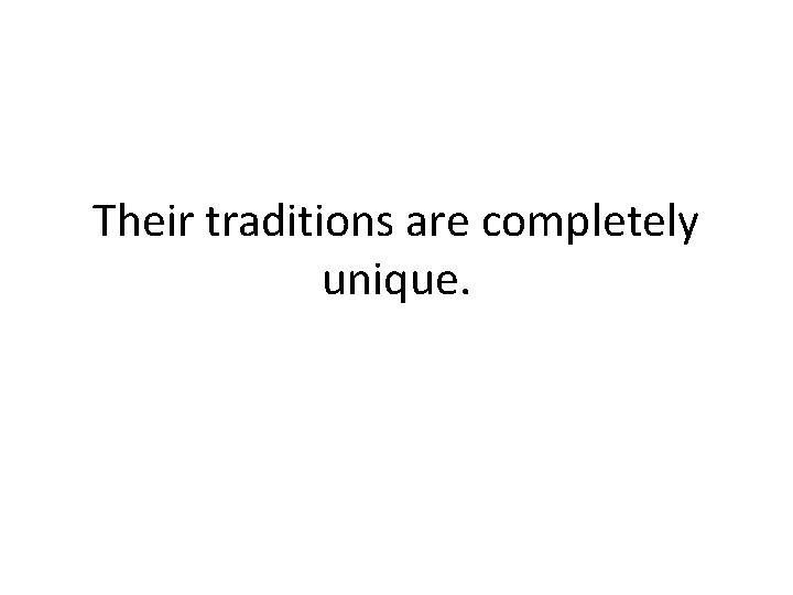 Their traditions are completely unique. 