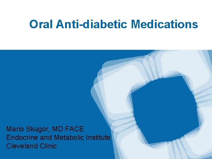 Oral Anti-diabetic Medications Mario Skugor, MD FACE Endocrine and Metabolic Institute Cleveland Clinic 