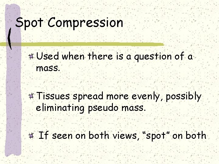 Spot Compression Used when there is a question of a mass. Tissues spread more
