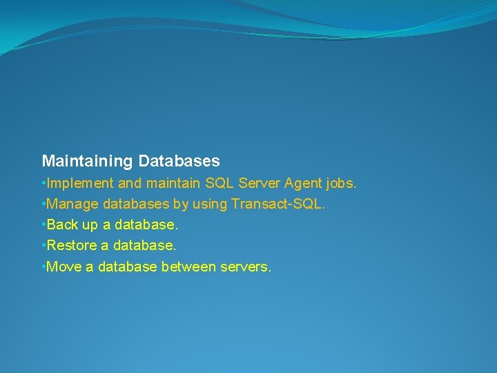 Maintaining Databases • Implement and maintain SQL Server Agent jobs. • Manage databases by