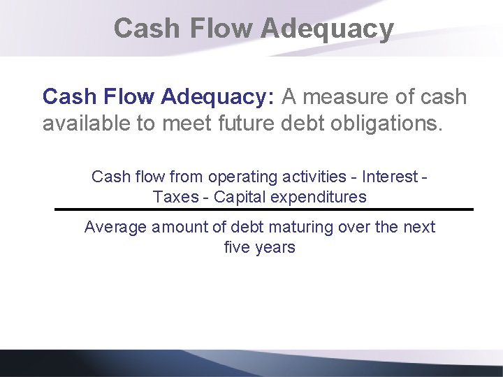 Cash Flow Adequacy: A measure of cash available to meet future debt obligations. Cash Cash Flow Adequacy: A measure of cash available to meet future debt obligations. Cash