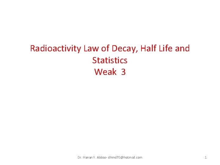 Radioactivity Law of Decay, Half Life and Statistics Weak 3 Dr. Hanan Y. Abbas-