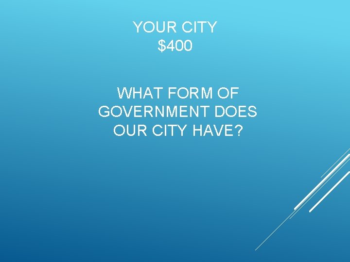 YOUR CITY $400 WHAT FORM OF GOVERNMENT DOES OUR CITY HAVE? 