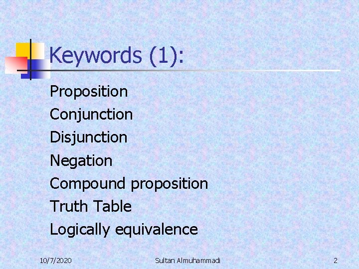 Keywords (1): Proposition Conjunction Disjunction Negation Compound proposition Truth Table Logically equivalence 10/7/2020 Sultan