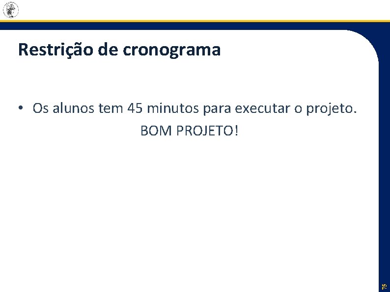 Restrição de cronograma 75 • Os alunos tem 45 minutos para executar o projeto.