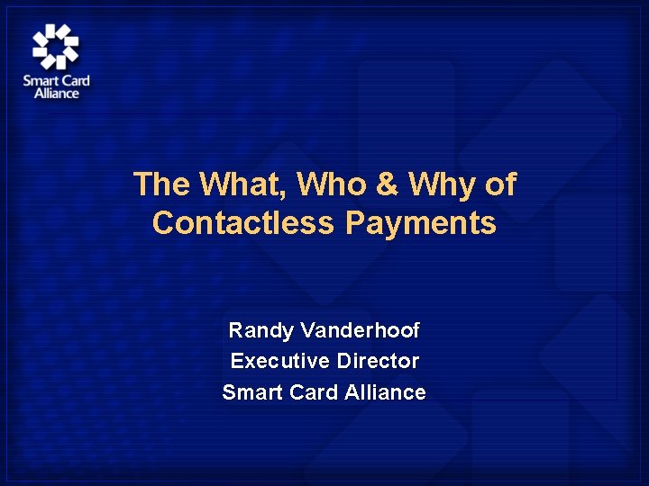 The What, Who & Why of Contactless Payments Randy Vanderhoof Executive Director Smart Card