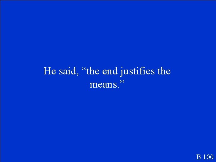 He said, “the end justifies the means. ” B 100 