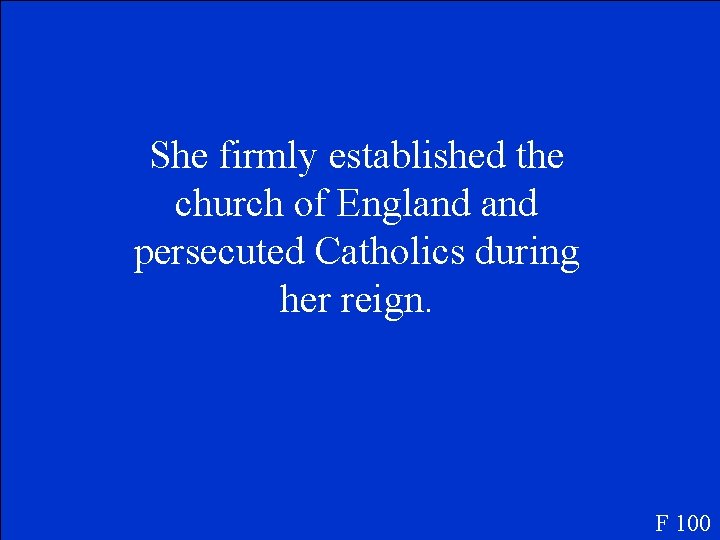 She firmly established the church of England persecuted Catholics during her reign. F 100