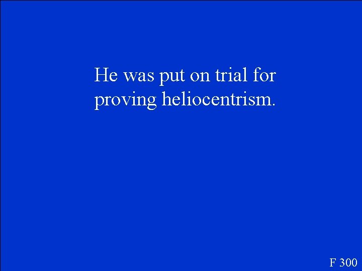 He was put on trial for proving heliocentrism. F 300 