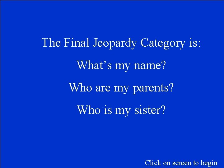 The Final Jeopardy Category is: What’s my name? Who are my parents? Who is