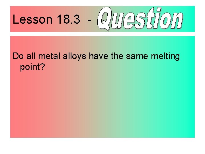 Lesson 18. 3 Do all metal alloys have the same melting point? 