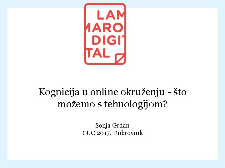 Kognicija u online okruženju - što možemo s tehnologijom? Sonja Grđan CUC 2017, Dubrovnik