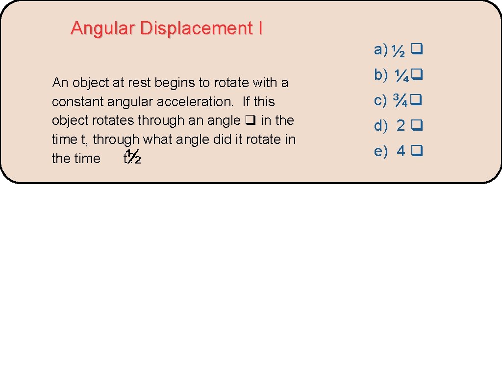 Angular Displacement I a) ½ An object at rest begins to rotate with a