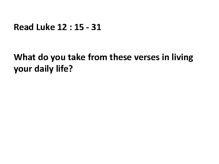 Read Luke 12 : 15 - 31 What do you take from these verses