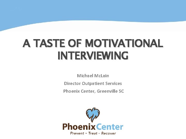 A TASTE OF MOTIVATIONAL INTERVIEWING Michael Mc. Lain Director Outpatient Services Phoenix Center, Greenville