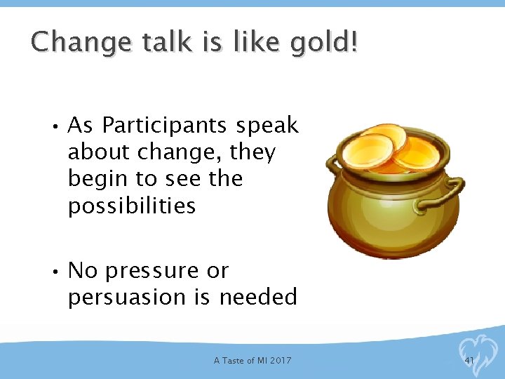 Change talk is like gold! • As Participants speak about change, they begin to