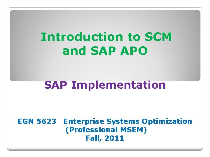 Introduction to SCM and SAP APO SAP Implementation EGN 5623 Enterprise Systems Optimization (Professional