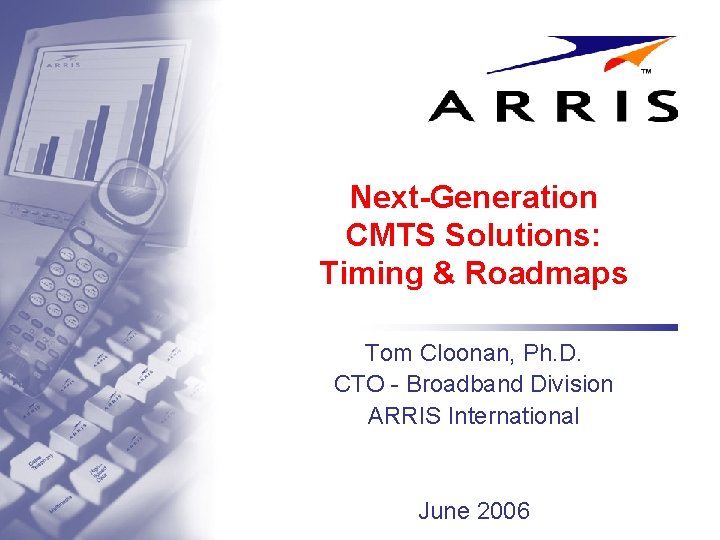 Next-Generation CMTS Solutions: Timing & Roadmaps Tom Cloonan, Ph. D. CTO - Broadband Division