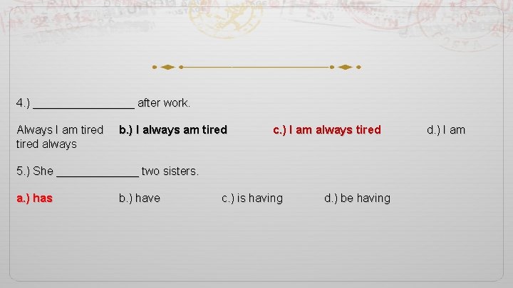 4. ) ________ after work. Always I am tired b. ) I always am