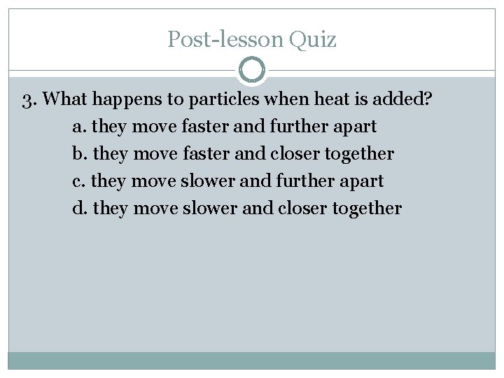 Post-lesson Quiz 3. What happens to particles when heat is added? a. they move