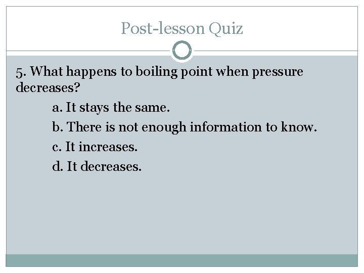 Post-lesson Quiz 5. What happens to boiling point when pressure decreases? a. It stays