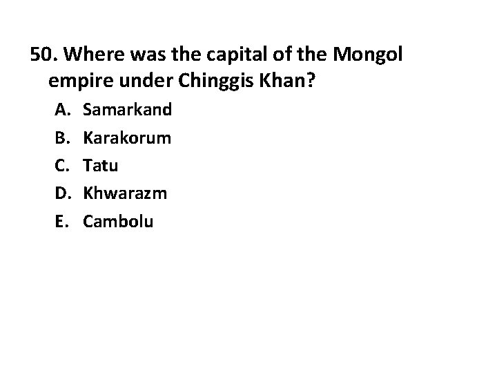 50. Where was the capital of the Mongol empire under Chinggis Khan? A. B.