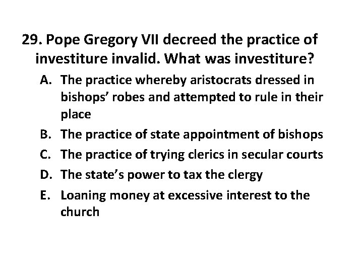 29. Pope Gregory VII decreed the practice of investiture invalid. What was investiture? A.