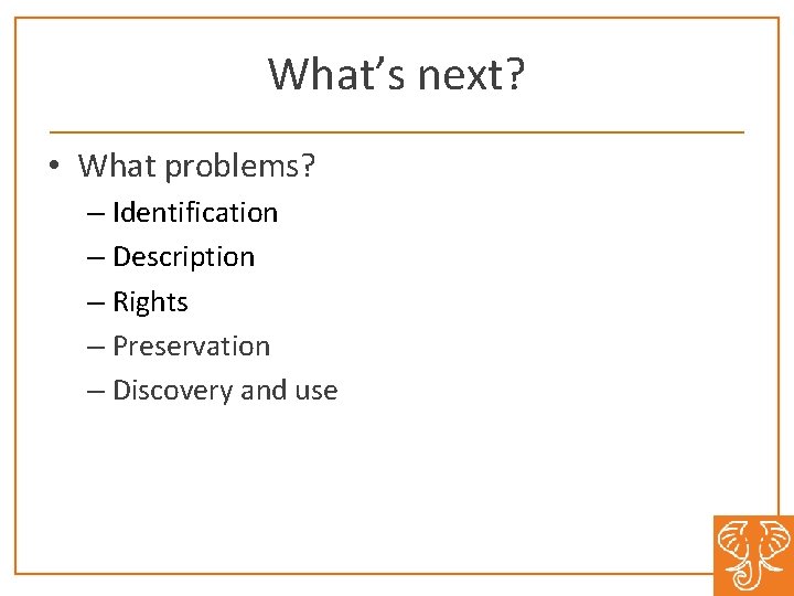 What’s next? • What problems? – Identification – Description – Rights – Preservation –