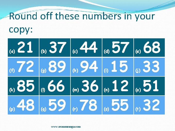 Round off these numbers in your copy: (a) (f) (k) (p) 21 72 85