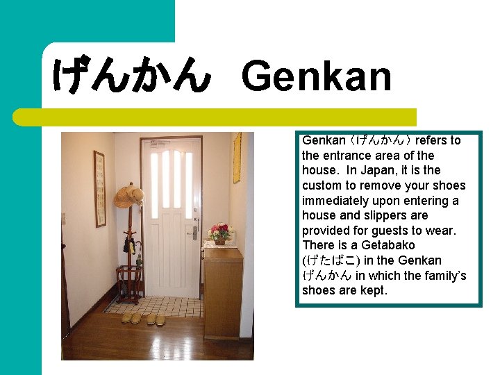 げんかん　Genkan （げんかん） refers to the entrance area of the house. In Japan, it is