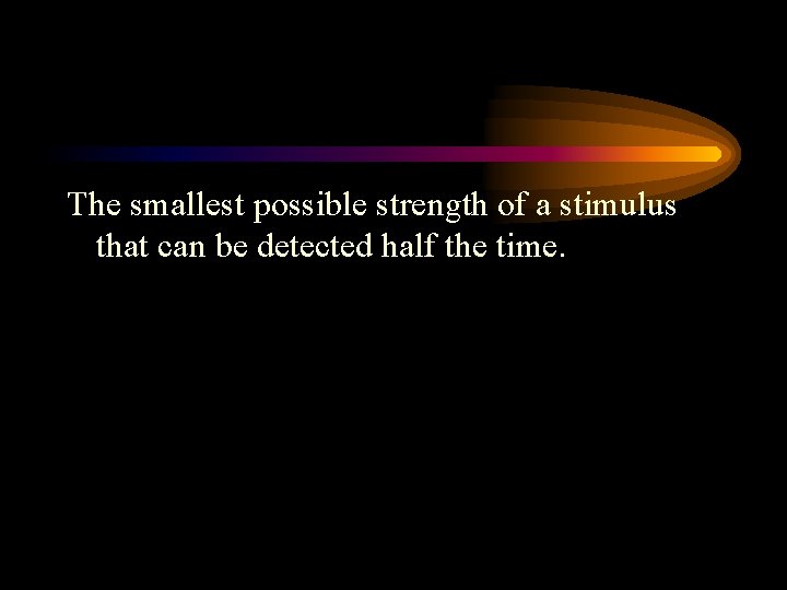 The smallest possible strength of a stimulus that can be detected half the time.