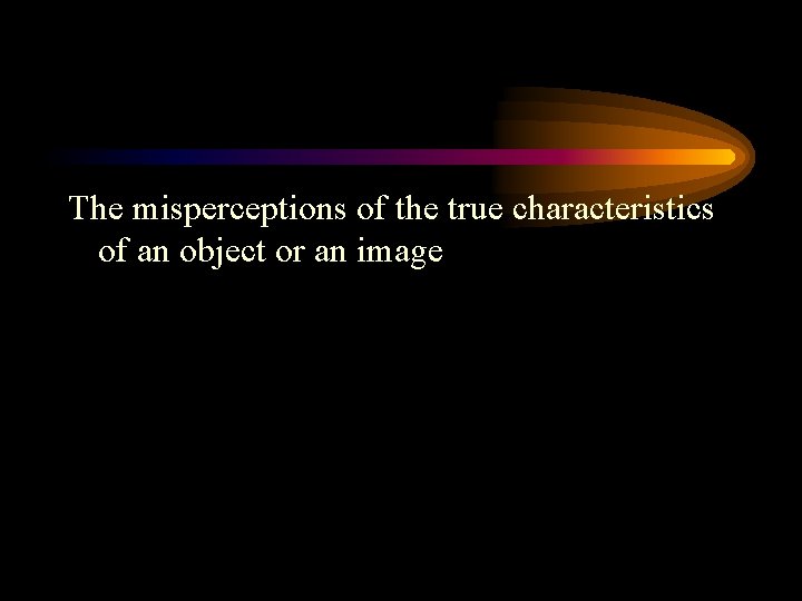 The misperceptions of the true characteristics of an object or an image 