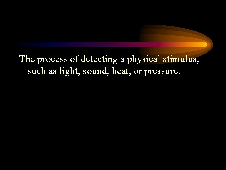 The process of detecting a physical stimulus, such as light, sound, heat, or pressure.