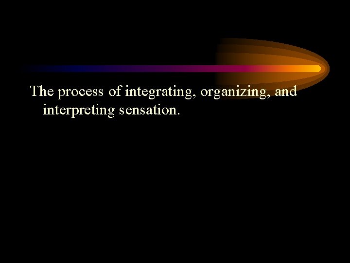 The process of integrating, organizing, and interpreting sensation. 