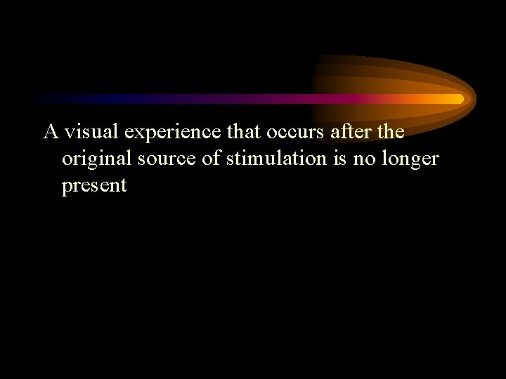 A visual experience that occurs after the original source of stimulation is no longer