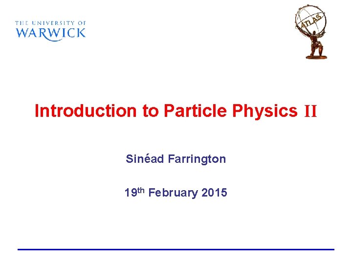 Introduction to Particle Physics II Sinéad Farrington 19 th February 2015 Introduction to Particle Physics II Sinéad Farrington 19 th February 2015