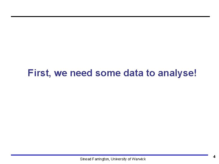 First, we need some data to analyse! Sinead Farrington, University of Warwick 4 First, we need some data to analyse! Sinead Farrington, University of Warwick 4