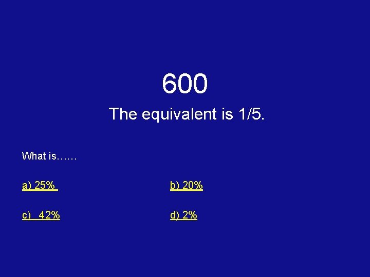 600 The equivalent is 1/5. What is…… a) 25% b) 20% c) 42% d)