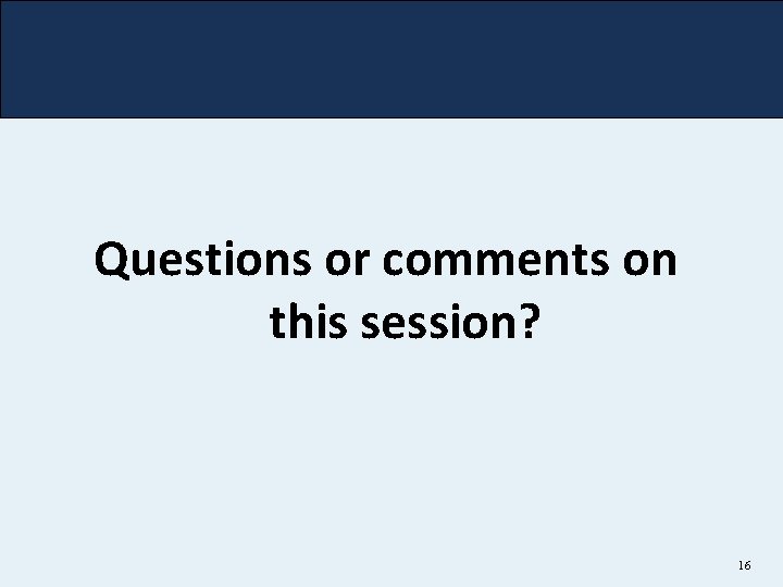Questions or comments on this session? 16 Questions or comments on this session? 16