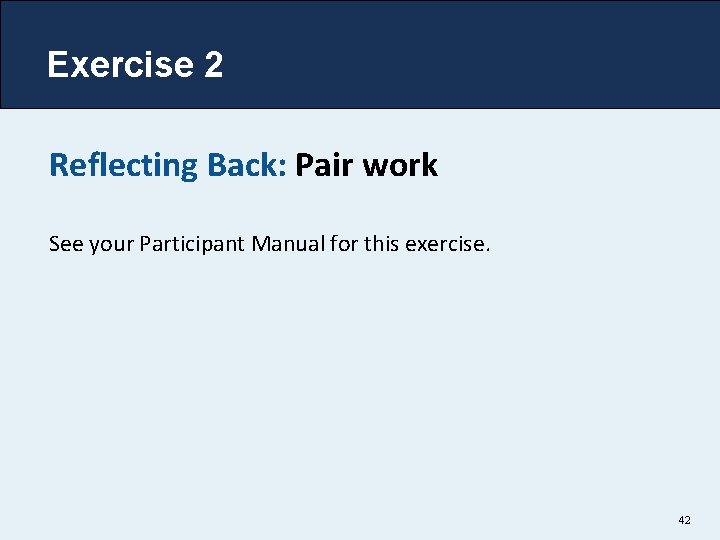 Exercise 2 Reflecting Back: Pair work See your Participant Manual for this exercise. 42