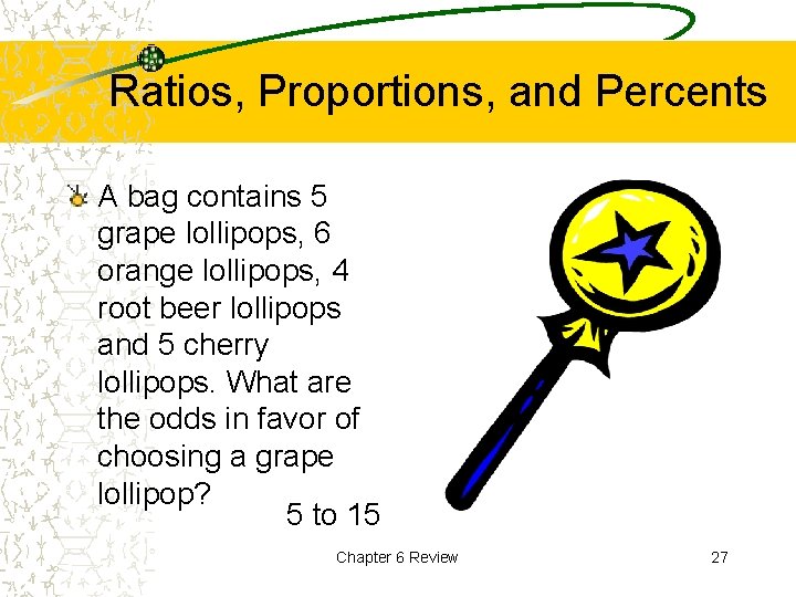 Ratios, Proportions, and Percents A bag contains 5 grape lollipops, 6 orange lollipops, 4